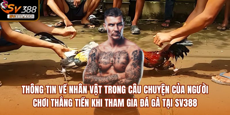 Thông tin về nhân vật trong câu chuyện của người chơi thắng tiền khi tham gia đá gà gà tại SV388